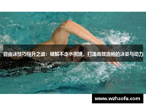 自由泳技巧提升之道：破解不走水困境，打造高效流畅的泳姿与动力